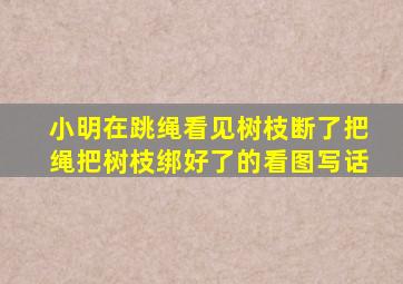 小明在跳绳看见树枝断了把绳把树枝绑好了的看图写话