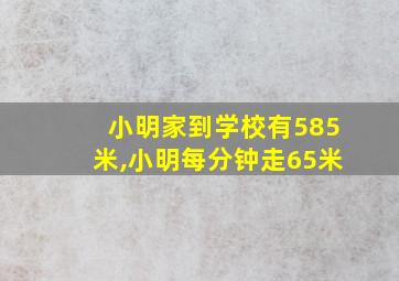 小明家到学校有585米,小明每分钟走65米