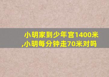 小明家到少年宫1400米,小明每分钟走70米对吗