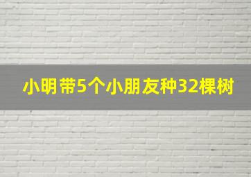 小明带5个小朋友种32棵树