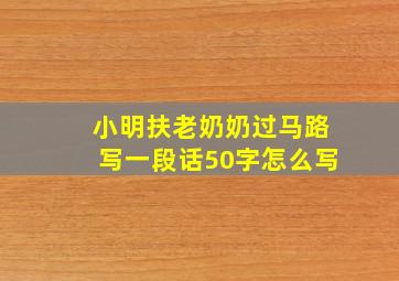 小明扶老奶奶过马路写一段话50字怎么写