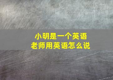 小明是一个英语老师用英语怎么说