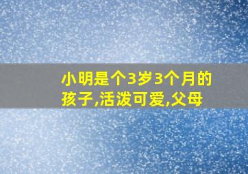 小明是个3岁3个月的孩子,活泼可爱,父母