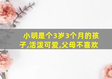 小明是个3岁3个月的孩子,活泼可爱,父母不喜欢