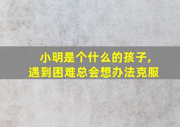 小明是个什么的孩子,遇到困难总会想办法克服