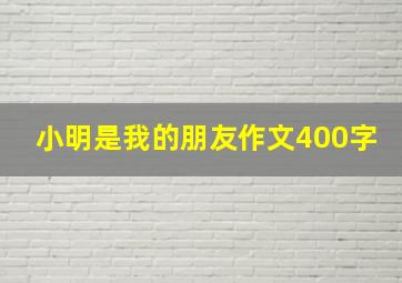 小明是我的朋友作文400字