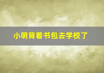 小明背着书包去学校了