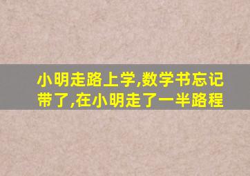 小明走路上学,数学书忘记带了,在小明走了一半路程