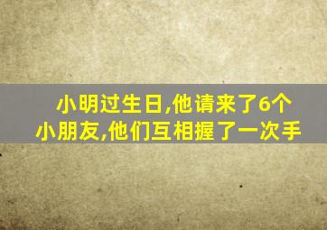 小明过生日,他请来了6个小朋友,他们互相握了一次手