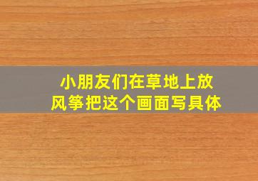 小朋友们在草地上放风筝把这个画面写具体