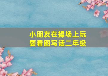 小朋友在操场上玩耍看图写话二年级