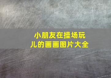 小朋友在操场玩儿的画画图片大全