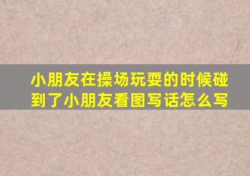 小朋友在操场玩耍的时候碰到了小朋友看图写话怎么写