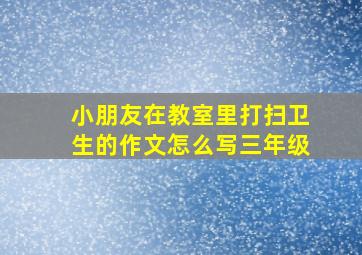 小朋友在教室里打扫卫生的作文怎么写三年级