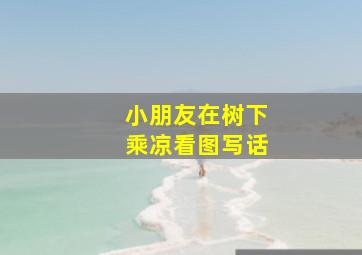 小朋友在树下乘凉看图写话