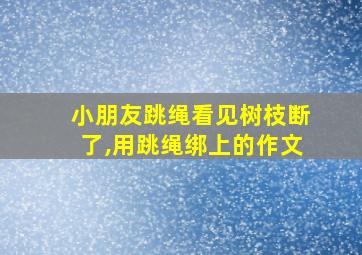 小朋友跳绳看见树枝断了,用跳绳绑上的作文