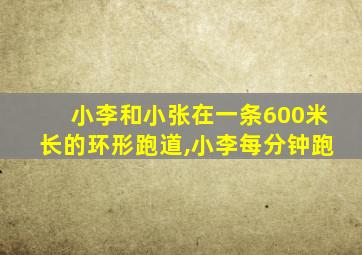 小李和小张在一条600米长的环形跑道,小李每分钟跑