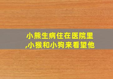 小熊生病住在医院里,小猴和小狗来看望他