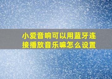 小爱音响可以用蓝牙连接播放音乐嘛怎么设置