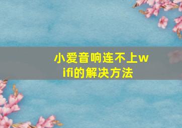 小爱音响连不上wifi的解决方法