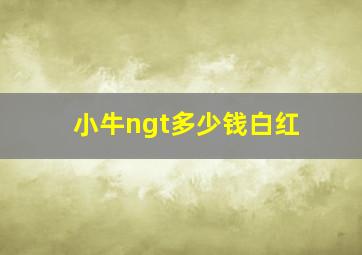 小牛ngt多少钱白红