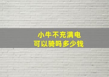 小牛不充满电可以骑吗多少钱