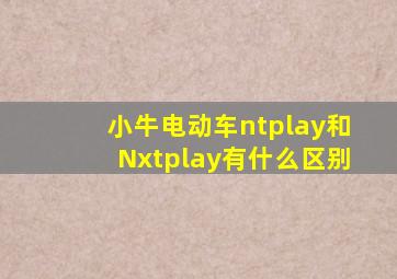 小牛电动车ntplay和Nxtplay有什么区别