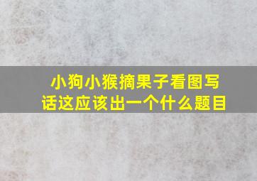 小狗小猴摘果子看图写话这应该出一个什么题目