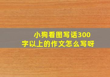 小狗看图写话300字以上的作文怎么写呀