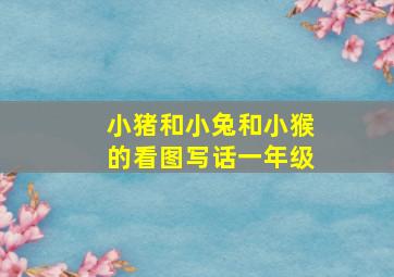 小猪和小兔和小猴的看图写话一年级