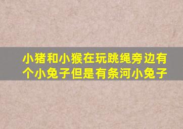 小猪和小猴在玩跳绳旁边有个小兔子但是有条河小兔子