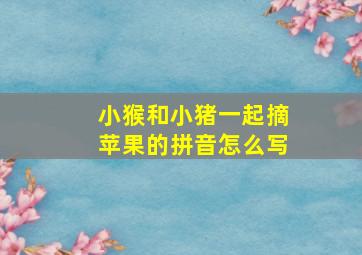 小猴和小猪一起摘苹果的拼音怎么写