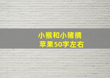 小猴和小猪摘苹果50字左右