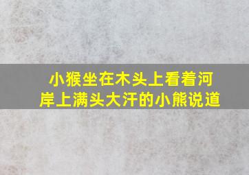 小猴坐在木头上看着河岸上满头大汗的小熊说道