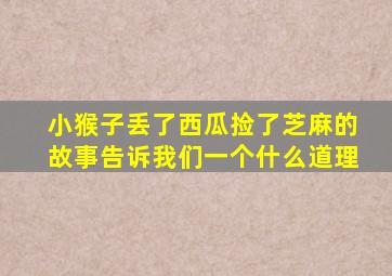 小猴子丢了西瓜捡了芝麻的故事告诉我们一个什么道理