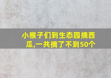 小猴子们到生态园摘西瓜,一共摘了不到50个