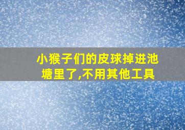 小猴子们的皮球掉进池塘里了,不用其他工具