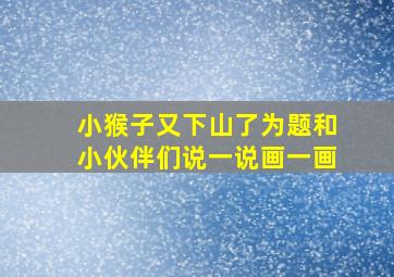 小猴子又下山了为题和小伙伴们说一说画一画