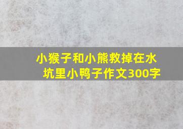 小猴子和小熊救掉在水坑里小鸭子作文300字