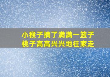 小猴子摘了满满一篮子桃子高高兴兴地往家走