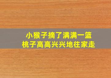 小猴子摘了满满一篮桃子高高兴兴地往家走