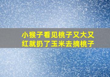 小猴子看见桃子又大又红就扔了玉米去摘桃子