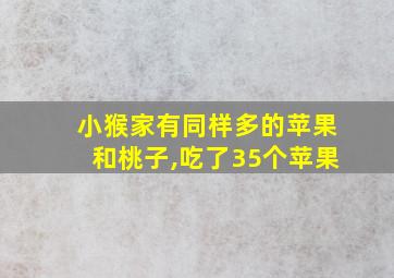 小猴家有同样多的苹果和桃子,吃了35个苹果