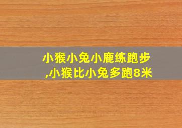 小猴小兔小鹿练跑步,小猴比小兔多跑8米