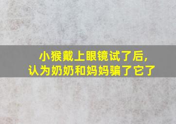 小猴戴上眼镜试了后,认为奶奶和妈妈骗了它了