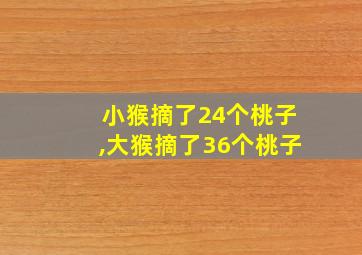 小猴摘了24个桃子,大猴摘了36个桃子