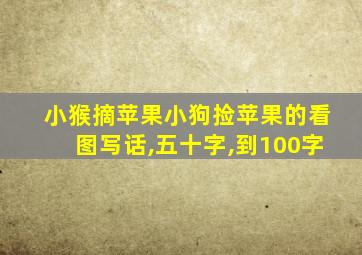 小猴摘苹果小狗捡苹果的看图写话,五十字,到100字