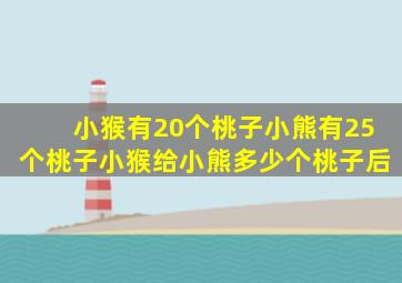 小猴有20个桃子小熊有25个桃子小猴给小熊多少个桃子后