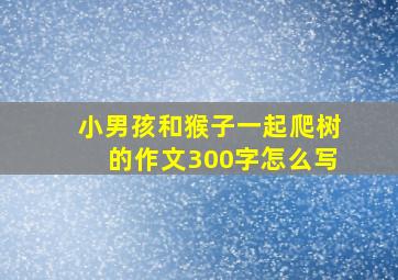 小男孩和猴子一起爬树的作文300字怎么写