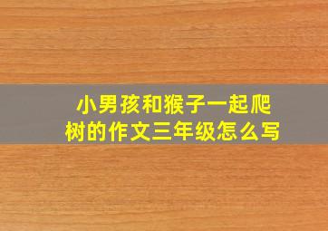 小男孩和猴子一起爬树的作文三年级怎么写